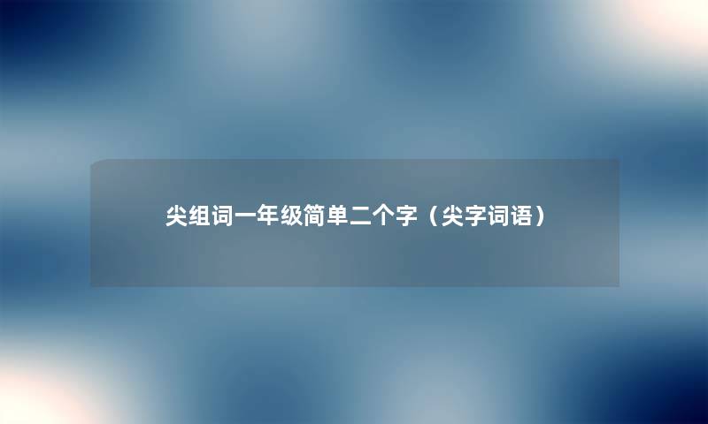 尖组词一年级简单二个字（尖字词语）