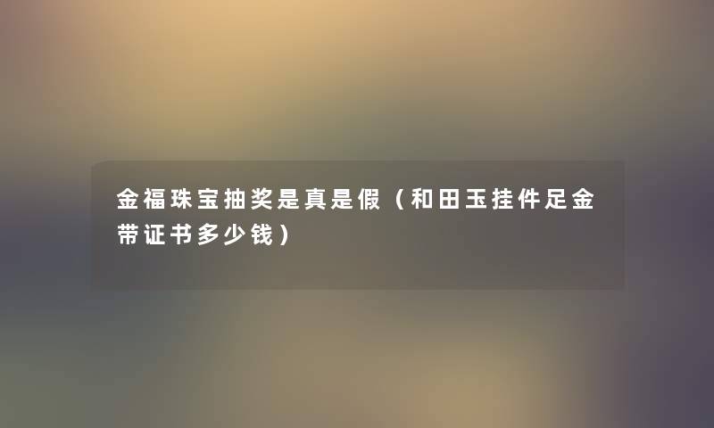 金福珠宝抽奖是真是假（和田玉挂件足金带证书多少钱）