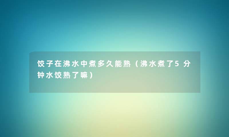 饺子在沸水中煮多久能熟（沸水煮了5分钟水饺熟了嘛）