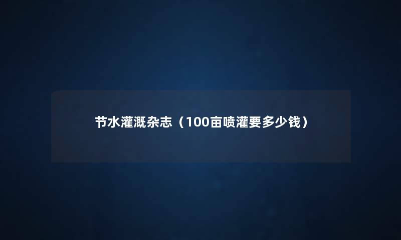 节水灌溉杂志（100亩喷灌要多少钱）
