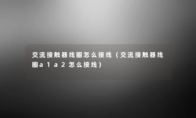 交流接触器线圈怎么接线(交流接触器线圈a1a2怎么接线) 交流接触器线圈怎么接线(交流接触器线圈a1a2怎么接线)