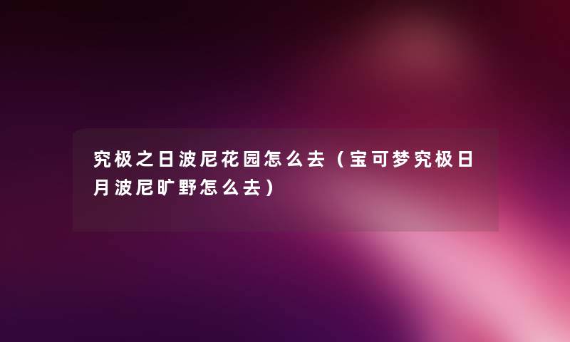 究极之日波尼花园怎么去(宝可梦究极日月波尼旷野怎么去) 究极之日波尼花园怎么去(宝可梦究极日月波尼旷野怎么去)