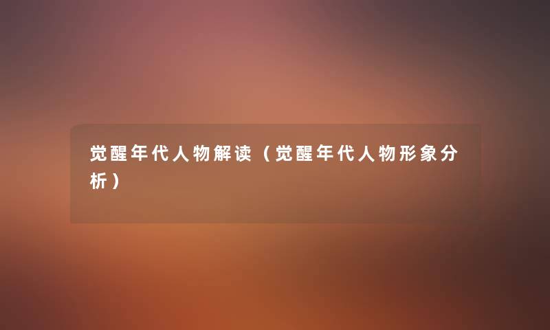 觉醒年代人物解读(觉醒年代人物形象要说) 觉醒年代人物解读(觉醒年代人物形象要说)