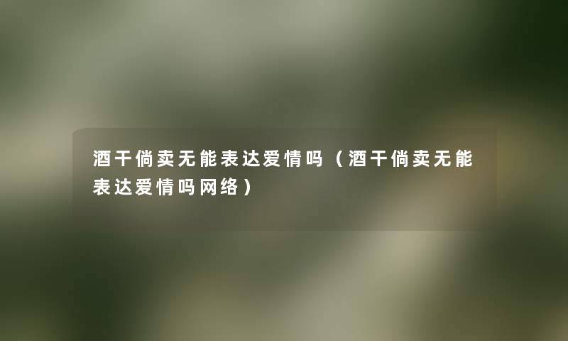 酒干倘卖无能表达爱情吗(酒干倘卖无能表达爱情吗网络) 酒干倘卖无能表达爱情吗(酒干倘卖无能表达爱情吗网络)
