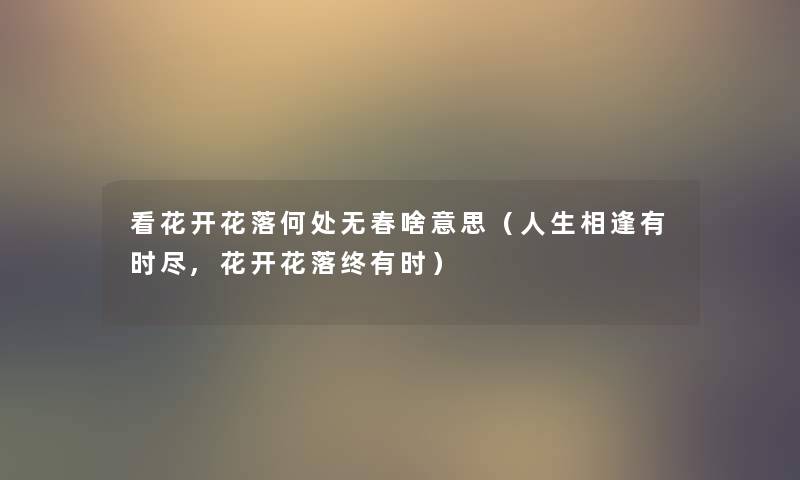看花开花落何处无春啥意思(人生相逢有时尽,花开花落终有时) 看花开花落何处无春啥意思(人生相逢有时尽,花开花落终有时)
