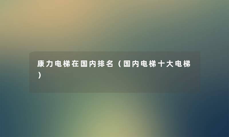 康力电梯在国内推荐(国内电梯一些电梯) 康力电梯在国内推荐(国内电梯一些电梯)