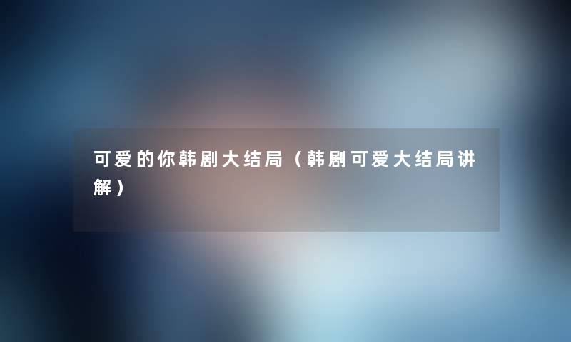 可爱的你韩剧大结局(韩剧可爱大结局讲解) 可爱的你韩剧大结局(韩剧可爱大结局讲解)