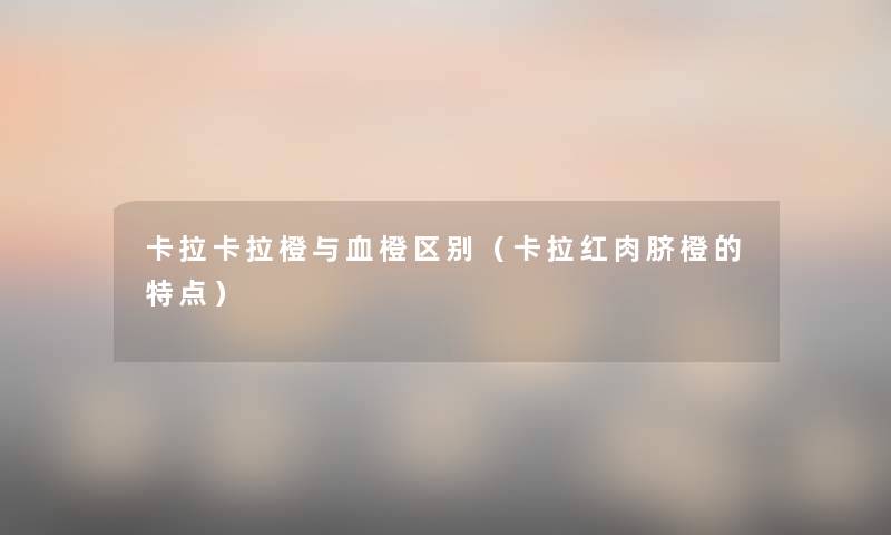 卡拉卡拉橙与血橙区别(卡拉红肉脐橙的特点) 卡拉卡拉橙与血橙区别(卡拉红肉脐橙的特点)