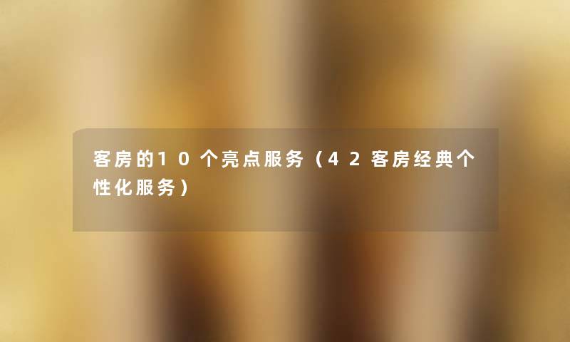客房的10个亮点服务（42客房经典个性化服务）