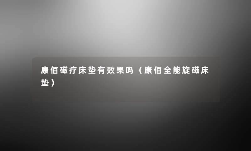 康佰磁疗床垫有效果吗(康佰全能旋磁床垫) 康佰磁疗床垫有效果吗(康佰全能旋磁床垫)