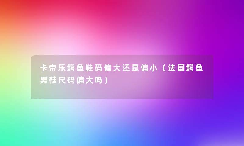 卡帝乐鳄鱼鞋码偏大还是偏小（法国鳄鱼男鞋尺码偏大吗）