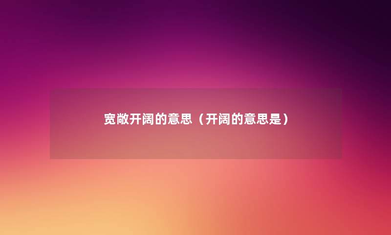 宽敞开阔的意思（开阔的意思是）