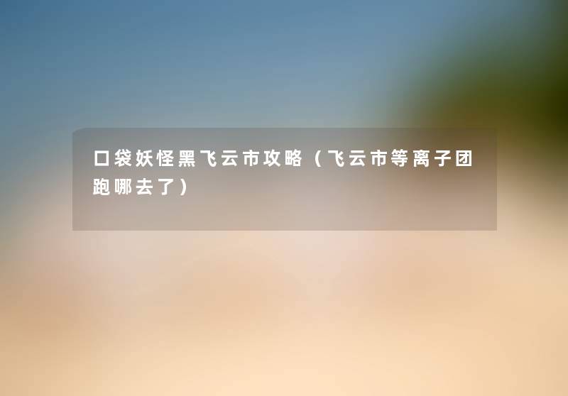 口袋妖怪黑飞云市攻略(飞云市等离子团跑哪去了) 口袋妖怪黑飞云市攻略(飞云市等离子团跑哪去了)