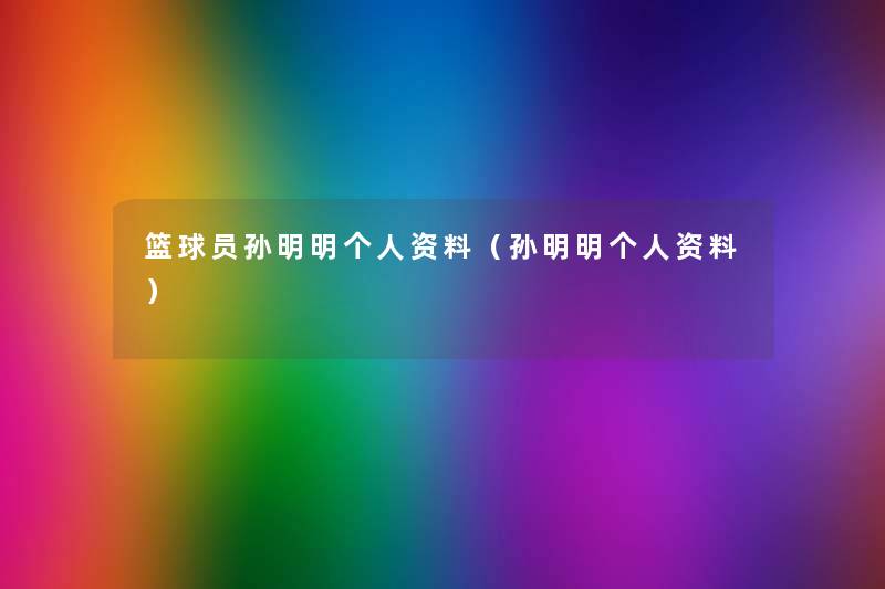 篮球员孙明明个人资料(孙明明个人资料) 篮球员孙明明个人资料(孙明明个人资料)