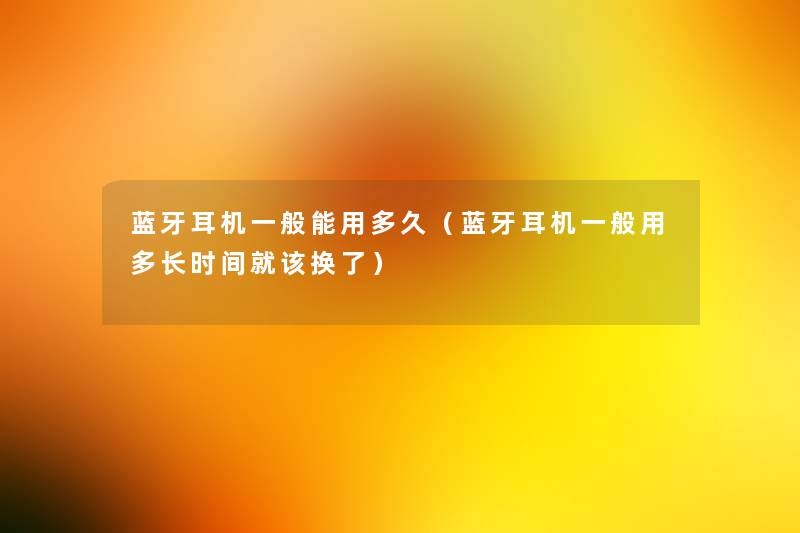 蓝牙耳机一般能用多久(蓝牙耳机一般用多长时间就该换了) 蓝牙耳机一般能用多久(蓝牙耳机一般用多长时间就该换了)