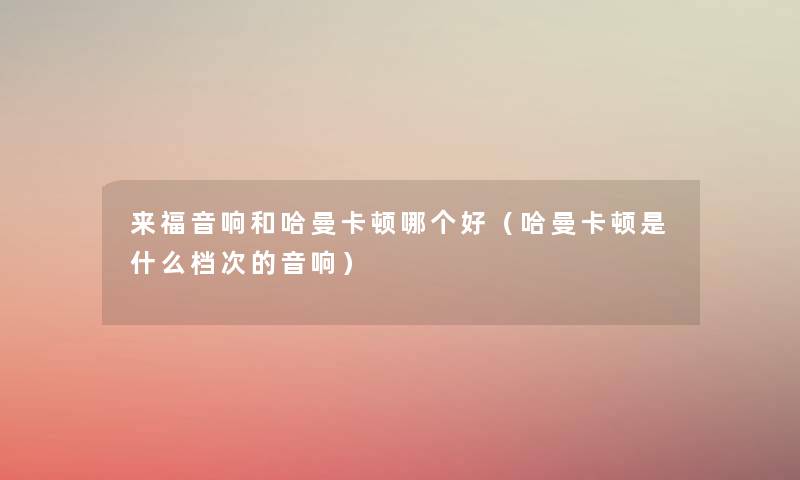 来福音响和哈曼卡顿哪个好(哈曼卡顿是什么档次的音响) 来福音响和哈曼卡顿哪个好(哈曼卡顿是什么档次的音响)