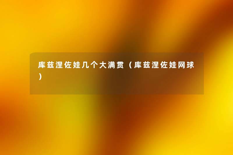 库兹涅佐娃几个大满贯(库兹涅佐娃网球) 库兹涅佐娃几个大满贯(库兹涅佐娃网球)