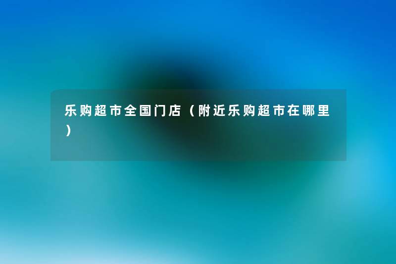 乐购超市全国门店（附近乐购超市在哪里）