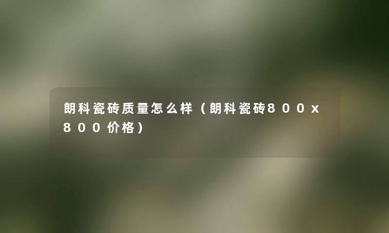 朗科瓷砖质量怎么样(朗科瓷砖800x800价格) 朗科瓷砖质量怎么样(朗科瓷砖800x800价格)