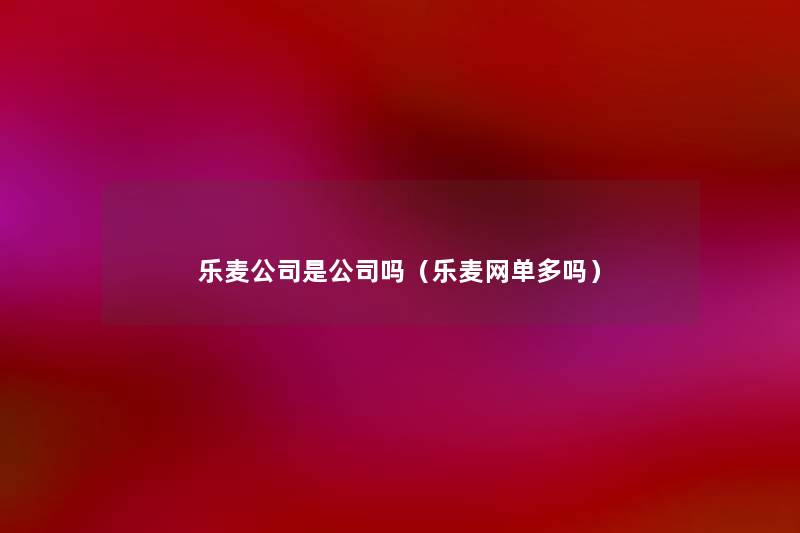 乐麦公司是公司吗(乐麦网单多吗) 乐麦公司是公司吗(乐麦网单多吗)