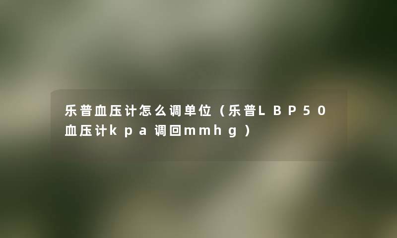 乐普血压计怎么调单位(乐普LBP50血压计kpa调回mmhg) 乐普血压计怎么调单位(乐普LBP50血压计kpa调回mmhg)