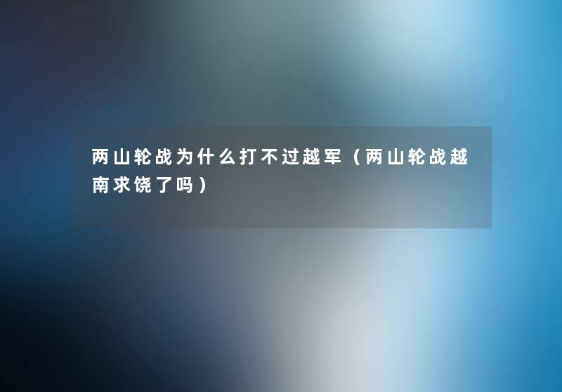 两山轮战为什么打不过越军（两山轮战越南求饶了吗）