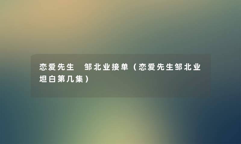 恋爱先生 邹北业接单(恋爱先生邹北业坦白第几集) 恋爱先生 邹北业接单(恋爱先生邹北业坦白第几集)