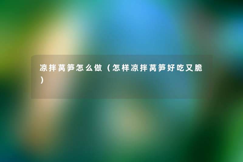 凉拌莴笋怎么做(怎样凉拌莴笋好吃又脆) 凉拌莴笋怎么做(怎样凉拌莴笋好吃又脆)