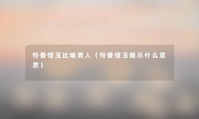 怜香惜玉比喻男人(怜香惜玉暗示什么意思) 怜香惜玉比喻男人(怜香惜玉暗示什么意思)