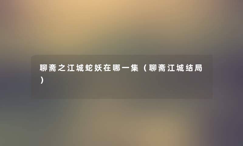 聊斋之江城蛇妖在哪一集（聊斋江城结局）
