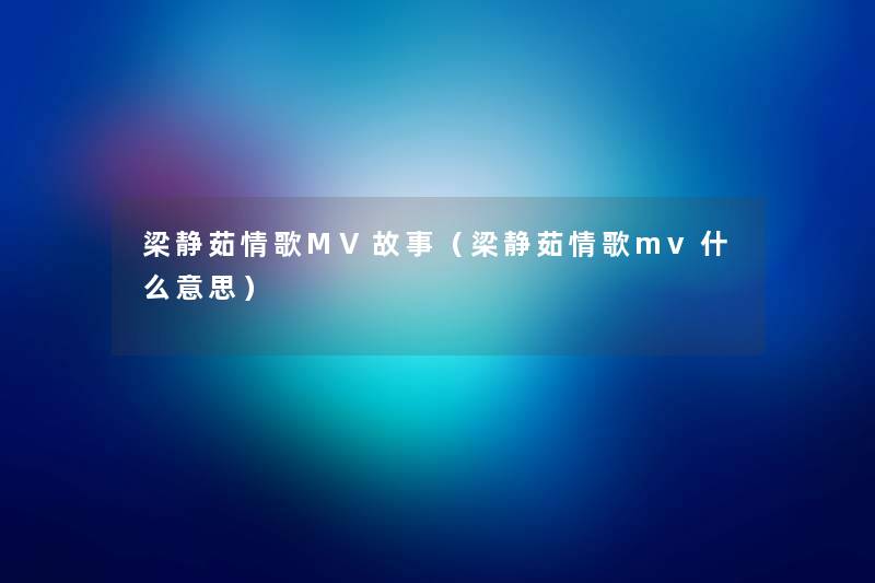 梁静茹情歌MV故事(梁静茹情歌mv什么意思) 梁静茹情歌MV故事(梁静茹情歌mv什么意思)
