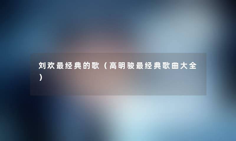 刘欢经典的歌(高明骏经典歌曲大全) 刘欢经典的歌(高明骏经典歌曲大全)