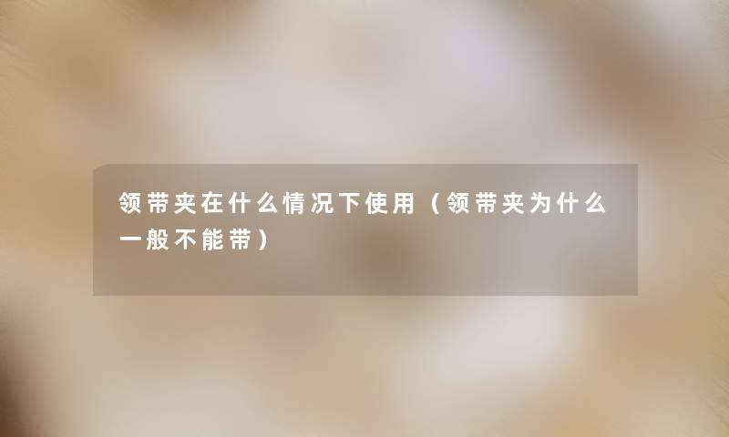 领带夹在什么情况下使用(领带夹为什么一般不能带) 领带夹在什么情况下使用(领带夹为什么一般不能带)