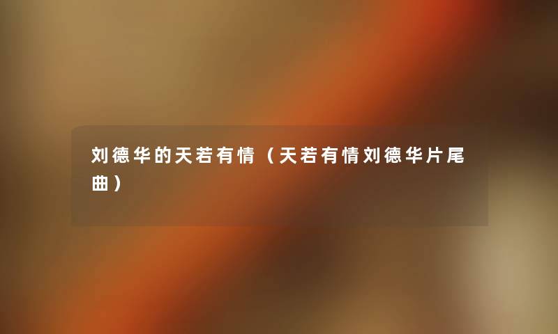 刘德华的天若有情(天若有情刘德华片尾曲) 刘德华的天若有情(天若有情刘德华片尾曲)