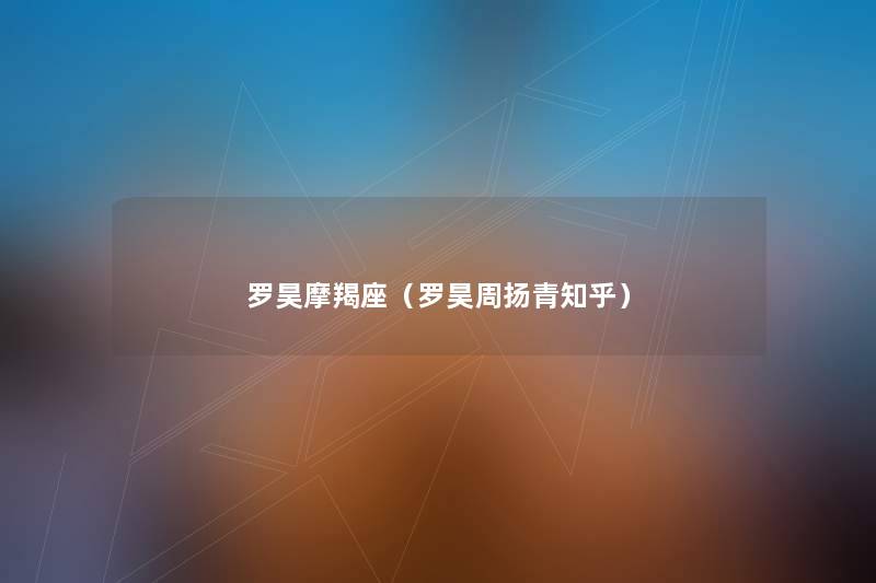 罗昊摩羯座(罗昊周扬青知乎) 罗昊摩羯座(罗昊周扬青知乎)