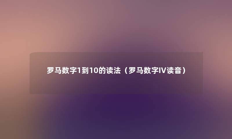罗马数字1到10的读法(罗马数字IV读音) 罗马数字1到10的读法(罗马数字IV读音)