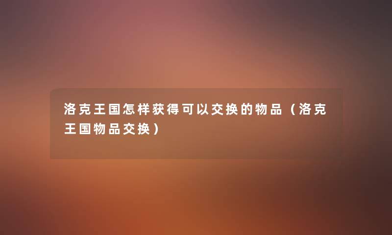 洛克王国怎样获得可以交换的物品(洛克王国物品交换) 洛克王国怎样获得可以交换的物品(洛克王国物品交换)