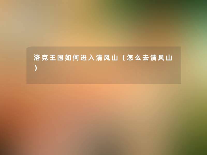 洛克王国如何进入清风山(怎么去清风山) 洛克王国如何进入清风山(怎么去清风山)