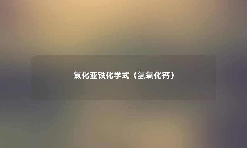 氯化亚铁化学式(氢氧化钙) 氯化亚铁化学式(氢氧化钙)