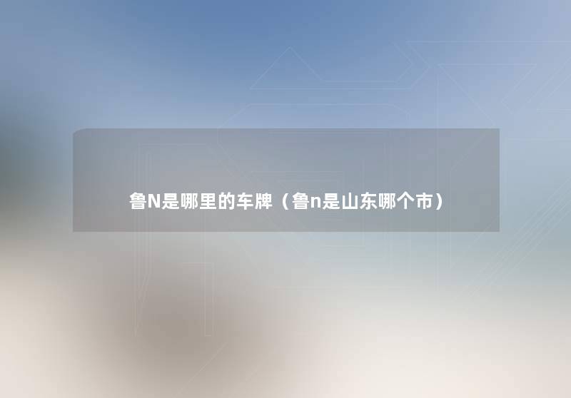 鲁N是哪里的车牌(鲁n是山东哪个市) 鲁N是哪里的车牌(鲁n是山东哪个市)