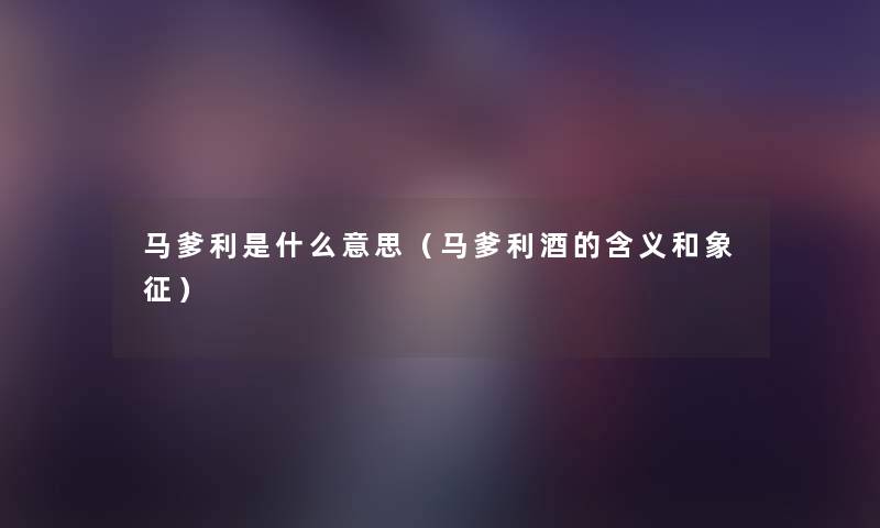 马爹利是什么意思(马爹利酒的含义和象征) 马爹利是什么意思(马爹利酒的含义和象征)