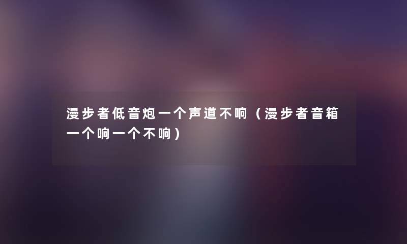 漫步者低音炮一个声道不响（漫步者音箱一个响一个不响）