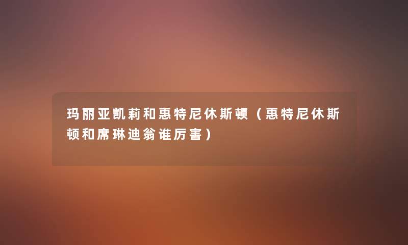 玛丽亚凯莉和惠特尼休斯顿(惠特尼休斯顿和席琳迪翁谁厉害) 玛丽亚凯莉和惠特尼休斯顿(惠特尼休斯顿和席琳迪翁谁厉害)