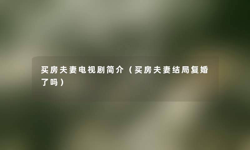 买房夫妻电视剧简介(买房夫妻结局复婚了吗) 买房夫妻电视剧简介(买房夫妻结局复婚了吗)