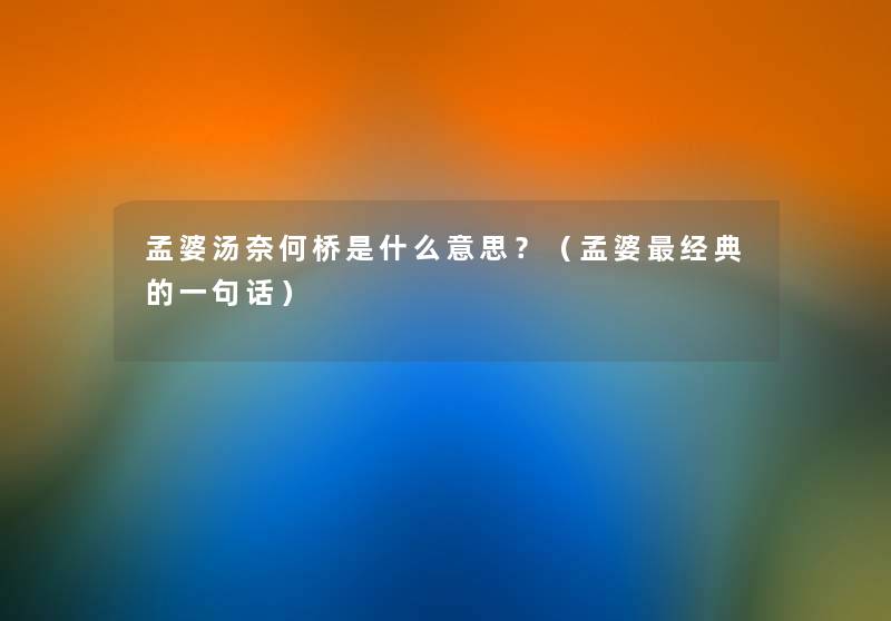 孟婆汤奈何桥是什么意思?(孟婆经典的一句话) 孟婆汤奈何桥是什么意思?(孟婆经典的一句话)