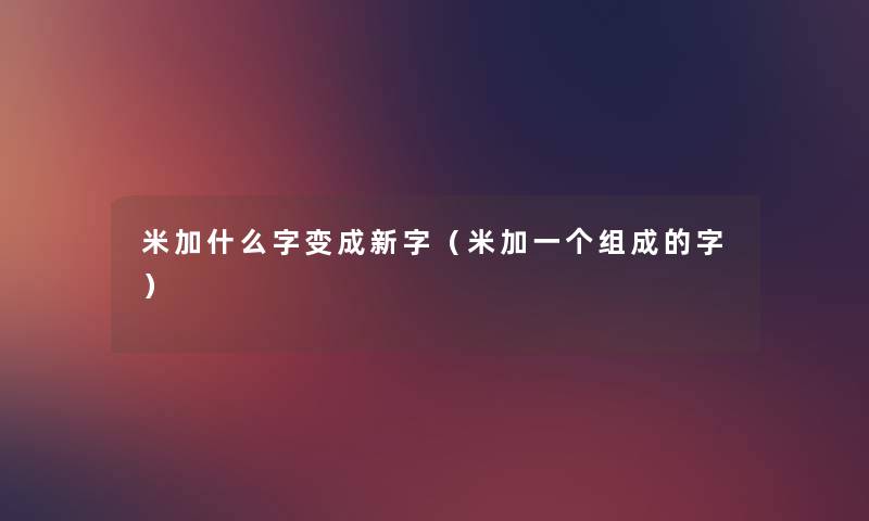 米加什么字变成新字（米加一个组成的字）