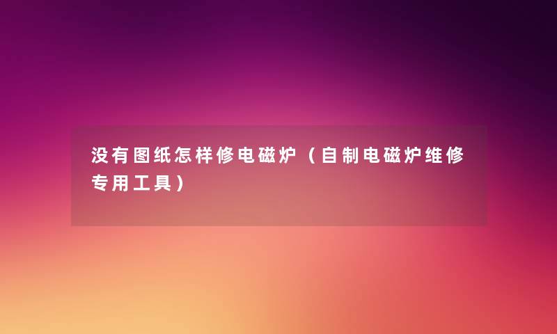 没有图纸怎样修电磁炉(自制电磁炉维修专用工具) 没有图纸怎样修电磁炉(自制电磁炉维修专用工具)