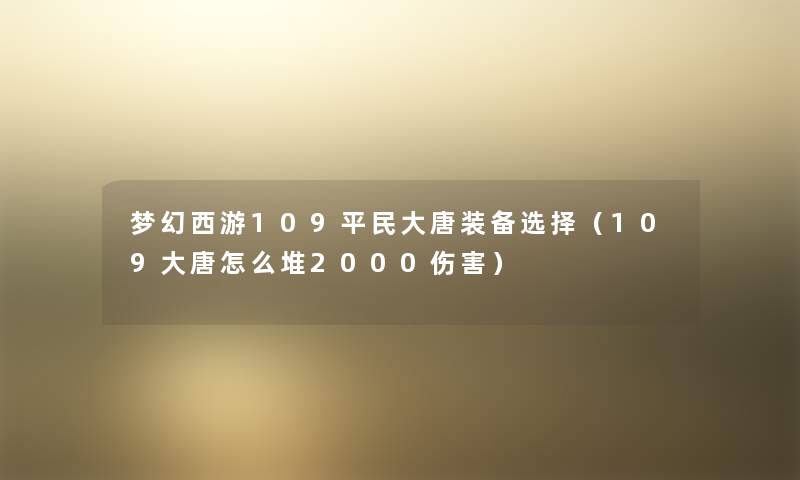 梦幻西游109平民大唐装备选择(109大唐怎么堆2000伤害) 梦幻西游109平民大唐装备选择(109大唐怎么堆2000伤害)