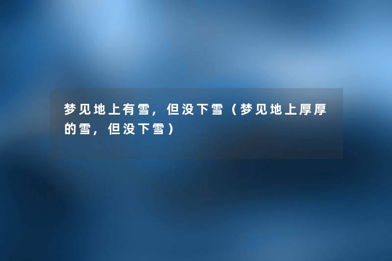 梦见地上有雪,但没下雪(梦见地上厚厚的雪,但没下雪) 梦见地上有雪,但没下雪(梦见地上厚厚的雪,但没下雪)