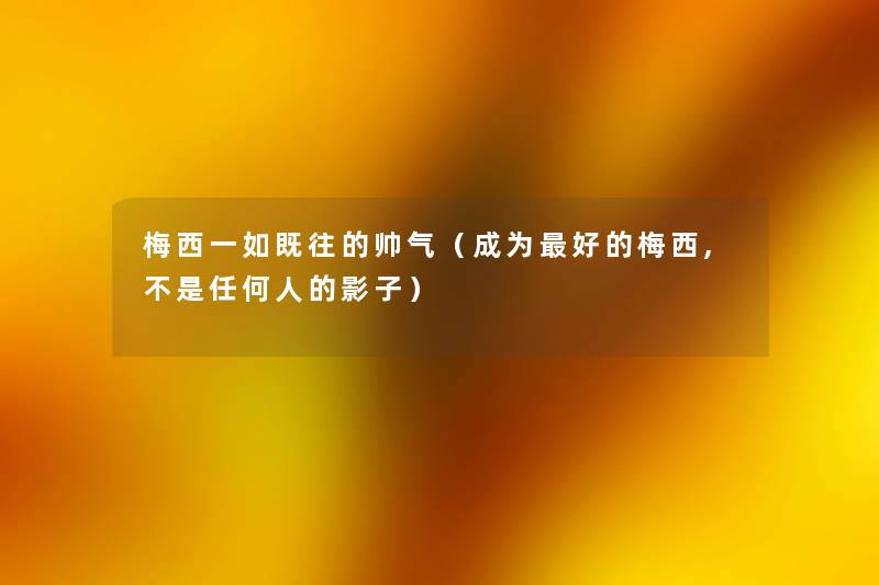 梅西一如既往的帅气（成为好的梅西,不是任何人的影子）